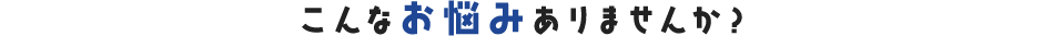 こんなお悩みありませんか？